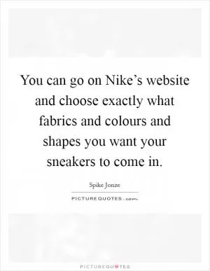 You can go on Nike’s website and choose exactly what fabrics and colours and shapes you want your sneakers to come in Picture Quote #1