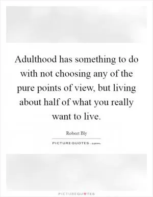 Adulthood has something to do with not choosing any of the pure points of view, but living about half of what you really want to live Picture Quote #1