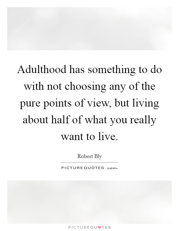 Adulthood has something to do with not choosing any of the pure points of view, but living about half of what you really want to live. Picture Quote #1