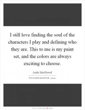 I still love finding the soul of the characters I play and defining who they are. This to me is my paint set, and the colors are always exciting to choose Picture Quote #1