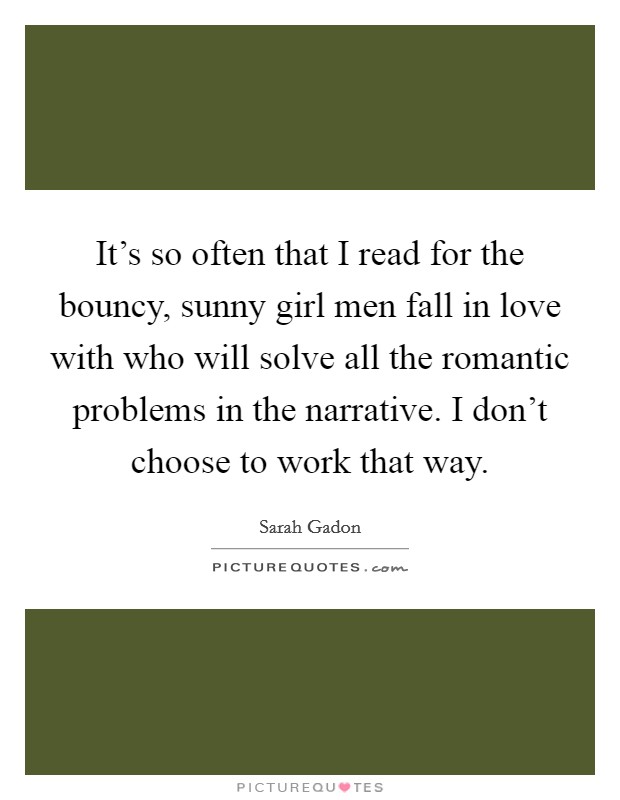 It's so often that I read for the bouncy, sunny girl men fall in love with who will solve all the romantic problems in the narrative. I don't choose to work that way. Picture Quote #1