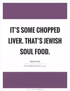 It’s some chopped liver. That’s Jewish soul food Picture Quote #1