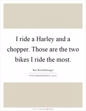 I ride a Harley and a chopper. Those are the two bikes I ride the most Picture Quote #1