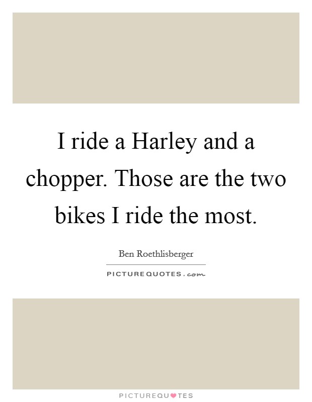 I ride a Harley and a chopper. Those are the two bikes I ride the most. Picture Quote #1
