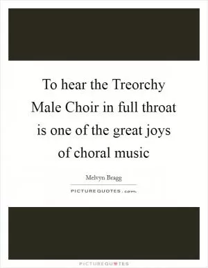 To hear the Treorchy Male Choir in full throat is one of the great joys of choral music Picture Quote #1