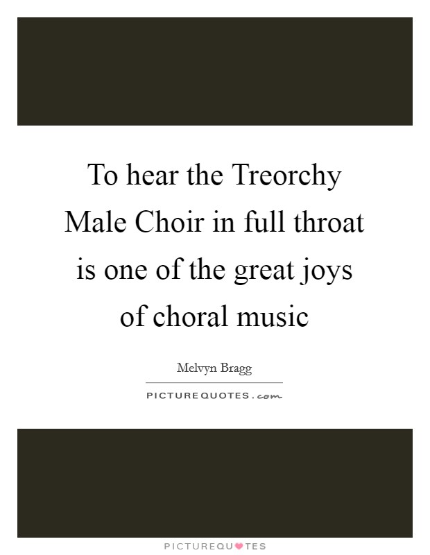 To hear the Treorchy Male Choir in full throat is one of the great joys of choral music Picture Quote #1