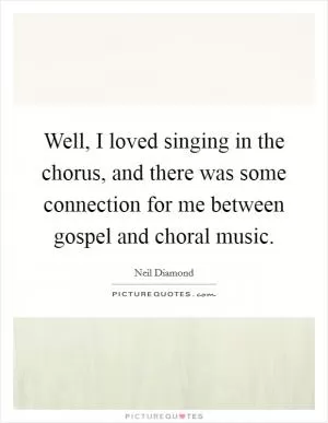 Well, I loved singing in the chorus, and there was some connection for me between gospel and choral music Picture Quote #1