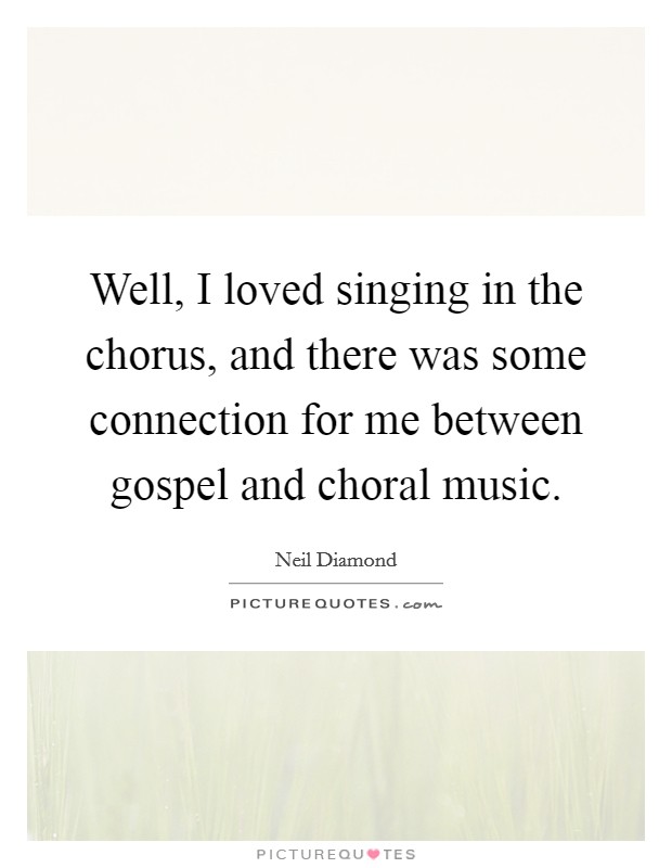 Well, I loved singing in the chorus, and there was some connection for me between gospel and choral music. Picture Quote #1