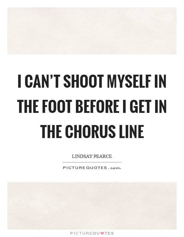 I can't shoot myself in the foot before I get in the chorus line Picture Quote #1