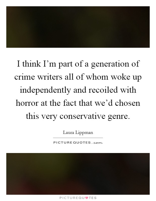 I think I'm part of a generation of crime writers all of whom woke up independently and recoiled with horror at the fact that we'd chosen this very conservative genre. Picture Quote #1
