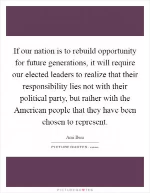 If our nation is to rebuild opportunity for future generations, it will require our elected leaders to realize that their responsibility lies not with their political party, but rather with the American people that they have been chosen to represent Picture Quote #1