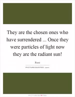 They are the chosen ones who have surrendered ... Once they were particles of light now they are the radiant sun! Picture Quote #1