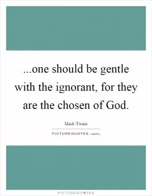 ...one should be gentle with the ignorant, for they are the chosen of God Picture Quote #1