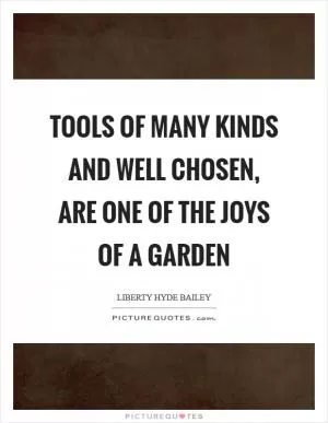 Tools of many kinds and well chosen, are one of the joys of a garden Picture Quote #1