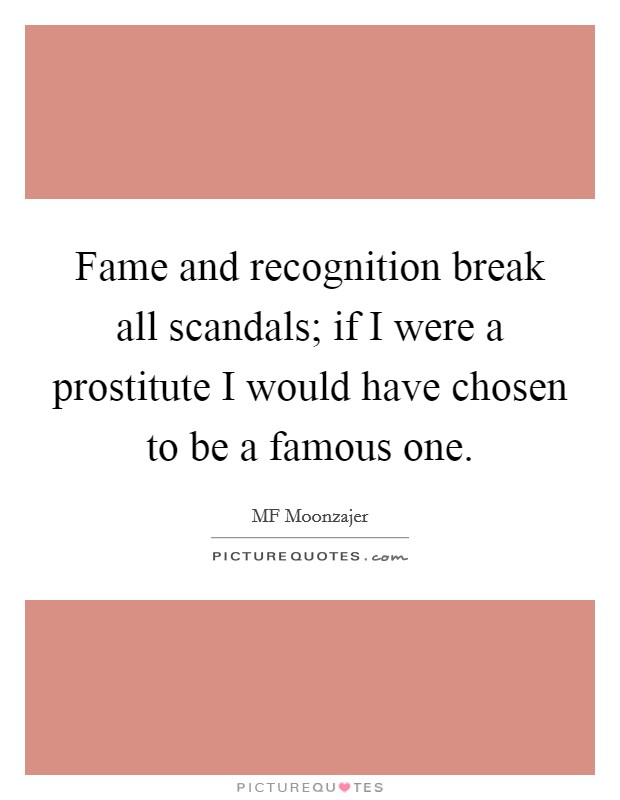 Fame and recognition break all scandals; if I were a prostitute I would have chosen to be a famous one. Picture Quote #1
