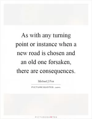 As with any turning point or instance when a new road is chosen and an old one forsaken, there are consequences Picture Quote #1
