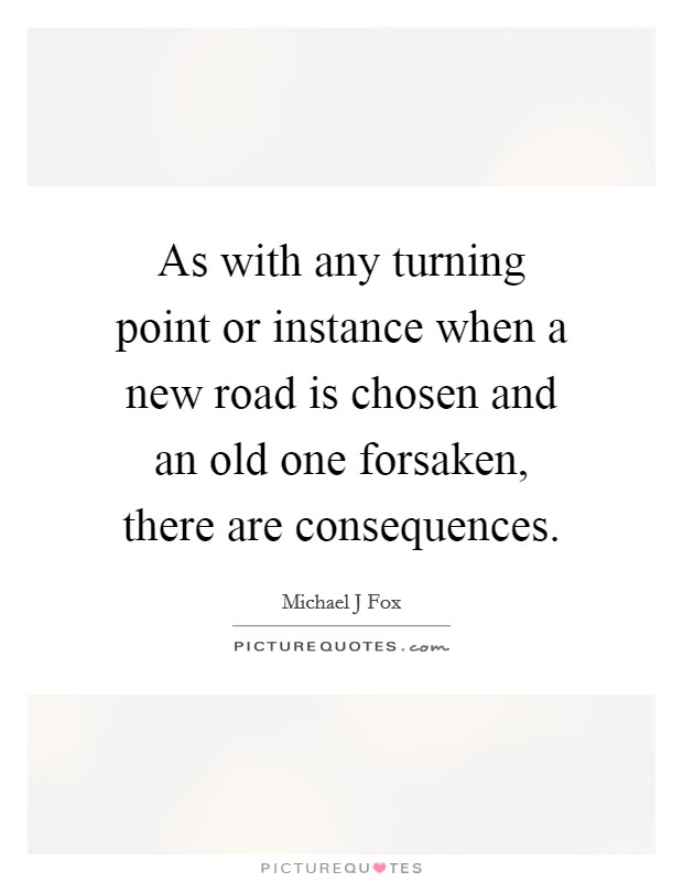 As with any turning point or instance when a new road is chosen and an old one forsaken, there are consequences. Picture Quote #1