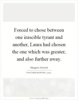 Forced to chose between one irascible tyrant and another, Laura had chosen the one which was greater, and also further away Picture Quote #1