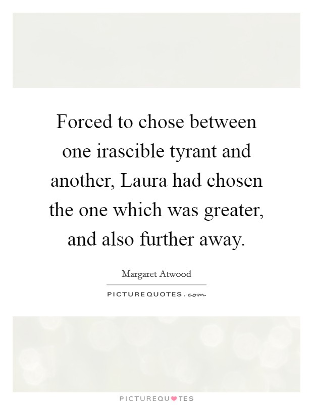 Forced to chose between one irascible tyrant and another, Laura had chosen the one which was greater, and also further away. Picture Quote #1