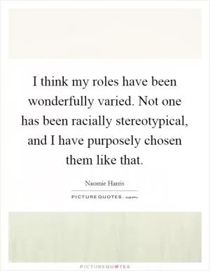 I think my roles have been wonderfully varied. Not one has been racially stereotypical, and I have purposely chosen them like that Picture Quote #1