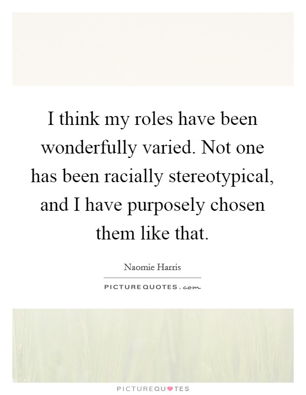 I think my roles have been wonderfully varied. Not one has been racially stereotypical, and I have purposely chosen them like that. Picture Quote #1
