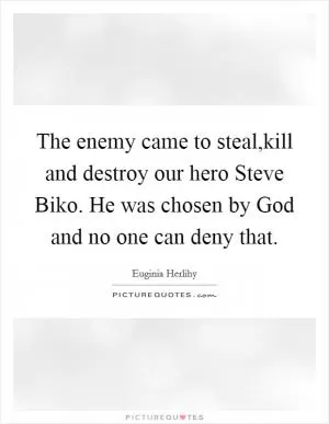 The enemy came to steal,kill and destroy our hero Steve Biko. He was chosen by God and no one can deny that Picture Quote #1