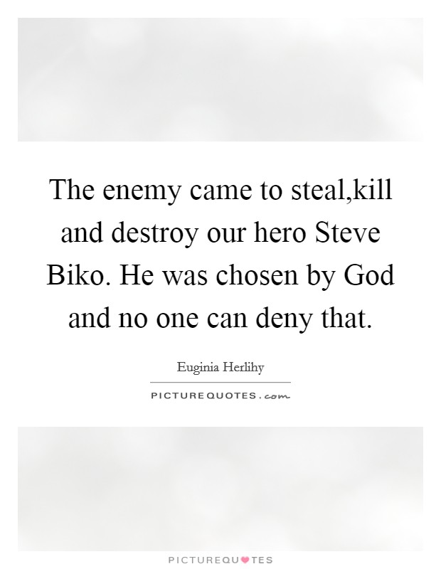The enemy came to steal,kill and destroy our hero Steve Biko. He was chosen by God and no one can deny that. Picture Quote #1