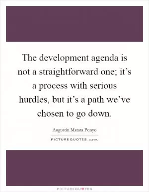The development agenda is not a straightforward one; it’s a process with serious hurdles, but it’s a path we’ve chosen to go down Picture Quote #1