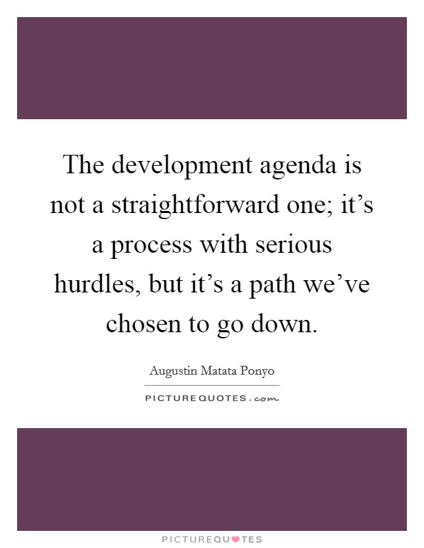 The development agenda is not a straightforward one; it's a process with serious hurdles, but it's a path we've chosen to go down. Picture Quote #1