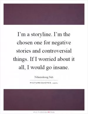 I’m a storyline. I’m the chosen one for negative stories and controversial things. If I worried about it all, I would go insane Picture Quote #1