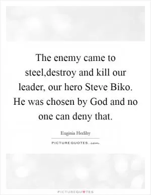 The enemy came to steel,destroy and kill our leader, our hero Steve Biko. He was chosen by God and no one can deny that Picture Quote #1