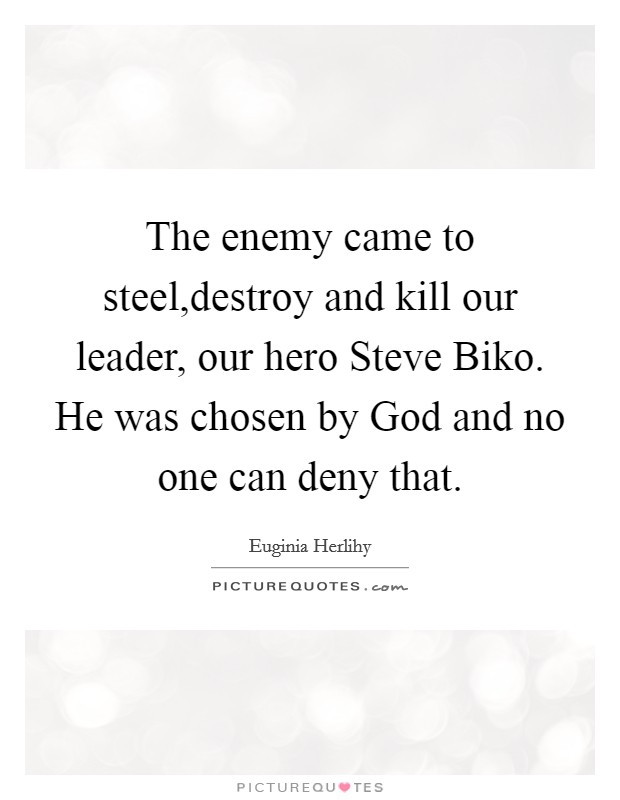 The enemy came to steel,destroy and kill our leader, our hero Steve Biko. He was chosen by God and no one can deny that. Picture Quote #1