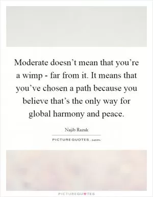 Moderate doesn’t mean that you’re a wimp - far from it. It means that you’ve chosen a path because you believe that’s the only way for global harmony and peace Picture Quote #1
