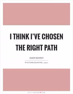 I think I’ve chosen the right path Picture Quote #1