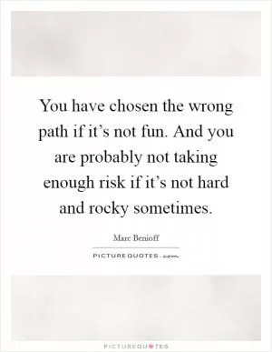 You have chosen the wrong path if it’s not fun. And you are probably not taking enough risk if it’s not hard and rocky sometimes Picture Quote #1