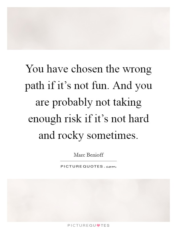 You have chosen the wrong path if it's not fun. And you are probably not taking enough risk if it's not hard and rocky sometimes. Picture Quote #1