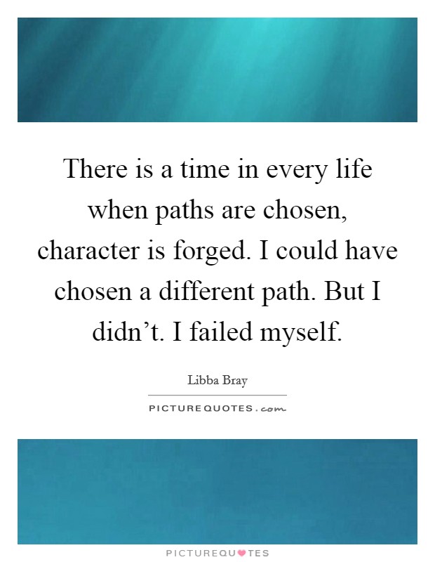 There is a time in every life when paths are chosen, character is forged. I could have chosen a different path. But I didn't. I failed myself. Picture Quote #1