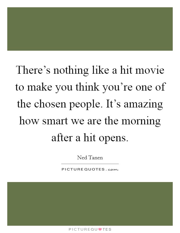 There's nothing like a hit movie to make you think you're one of the chosen people. It's amazing how smart we are the morning after a hit opens. Picture Quote #1