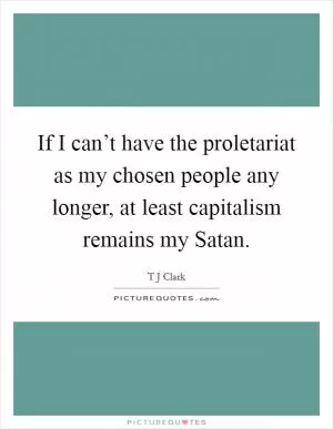 If I can’t have the proletariat as my chosen people any longer, at least capitalism remains my Satan Picture Quote #1