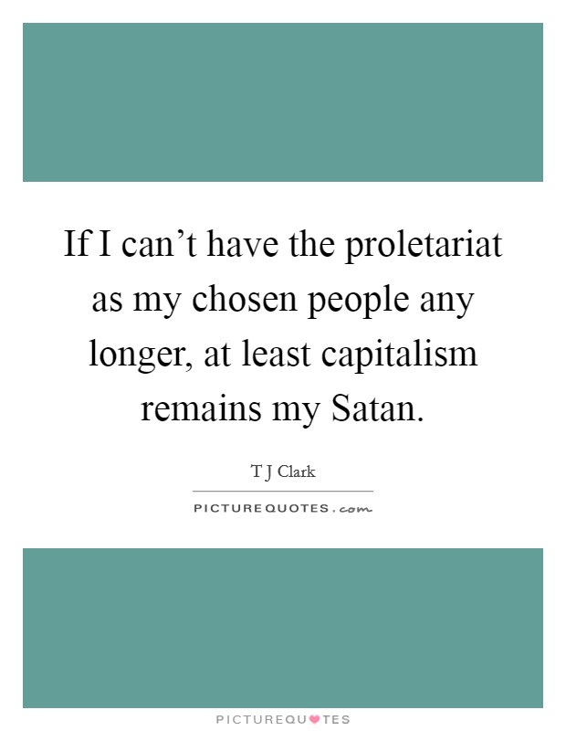 If I can't have the proletariat as my chosen people any longer, at least capitalism remains my Satan. Picture Quote #1