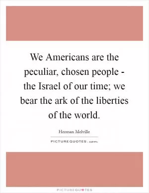 We Americans are the peculiar, chosen people - the Israel of our time; we bear the ark of the liberties of the world Picture Quote #1