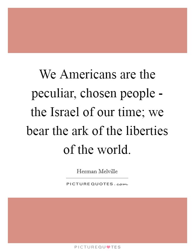 We Americans are the peculiar, chosen people - the Israel of our time; we bear the ark of the liberties of the world. Picture Quote #1