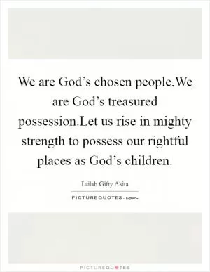 We are God’s chosen people.We are God’s treasured possession.Let us rise in mighty strength to possess our rightful places as God’s children Picture Quote #1