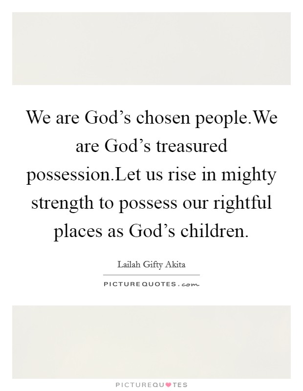 We are God's chosen people.We are God's treasured possession.Let us rise in mighty strength to possess our rightful places as God's children. Picture Quote #1