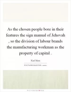 As the chosen people bore in their features the sign manual of Jehovah , so the division of labour brands the manufacturing workman as the property of capital  Picture Quote #1
