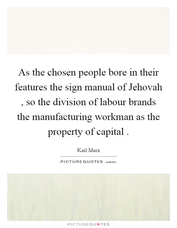 As the chosen people bore in their features the sign manual of Jehovah , so the division of labour brands the manufacturing workman as the property of capital . Picture Quote #1