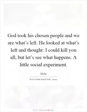 God took his chosen people and we are what’s left. He looked at what’s left and thought: I could kill you all, but let’s see what happens. A little social experiment Picture Quote #1
