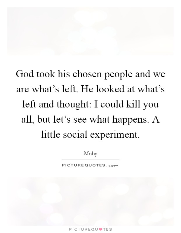 God took his chosen people and we are what's left. He looked at what's left and thought: I could kill you all, but let's see what happens. A little social experiment. Picture Quote #1