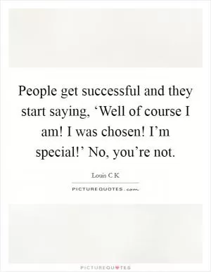 People get successful and they start saying, ‘Well of course I am! I was chosen! I’m special!’ No, you’re not Picture Quote #1