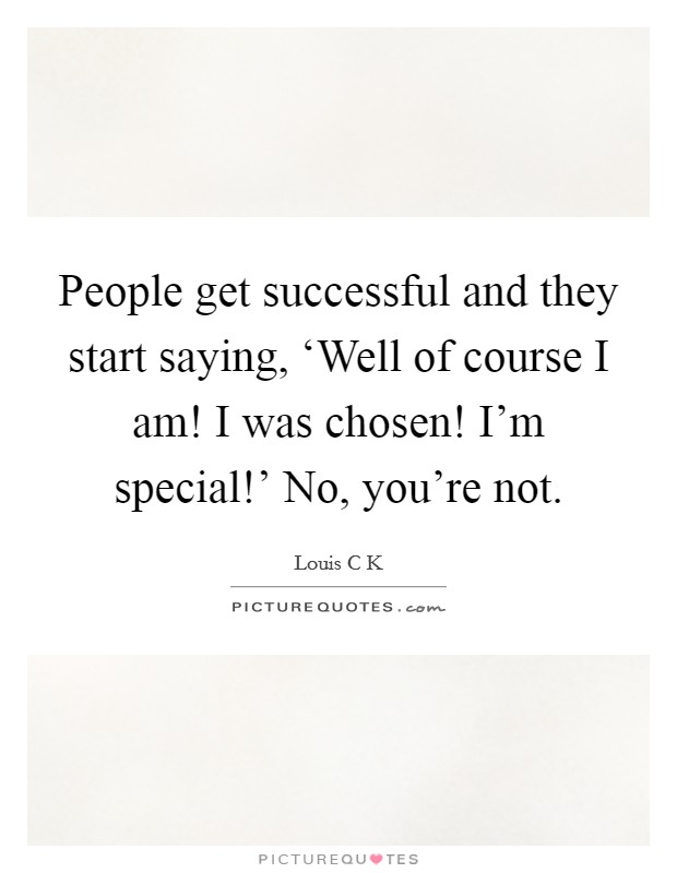People get successful and they start saying, ‘Well of course I am! I was chosen! I'm special!' No, you're not. Picture Quote #1